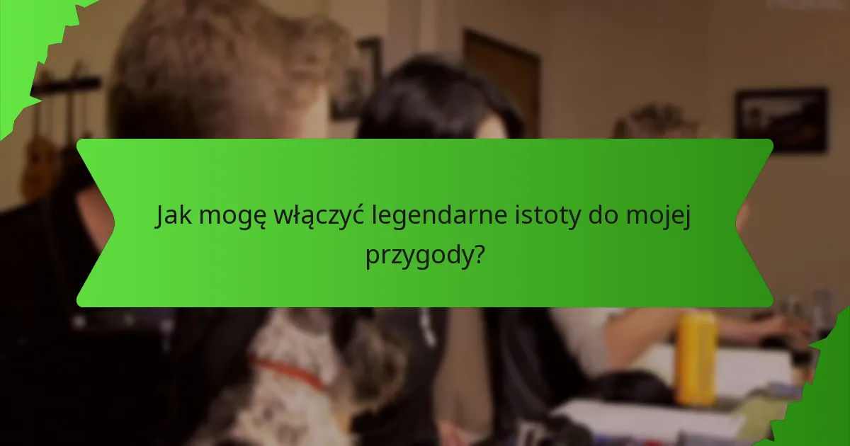 Jak mogę włączyć legendarne istoty do mojej przygody?