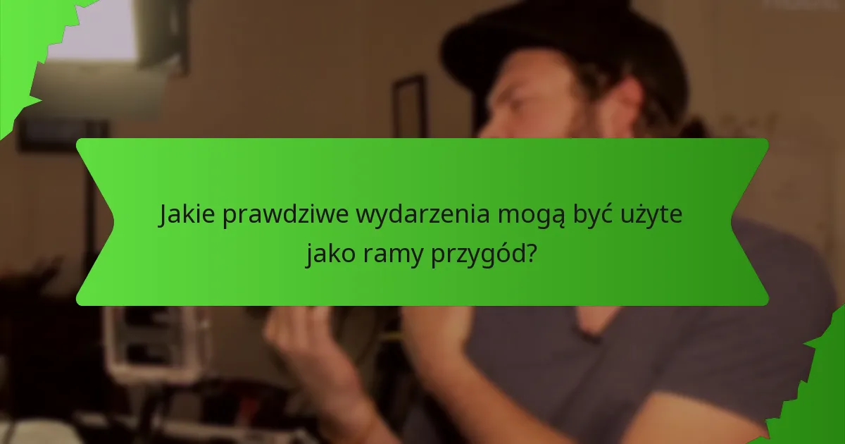Jakie prawdziwe wydarzenia mogą być użyte jako ramy przygód?